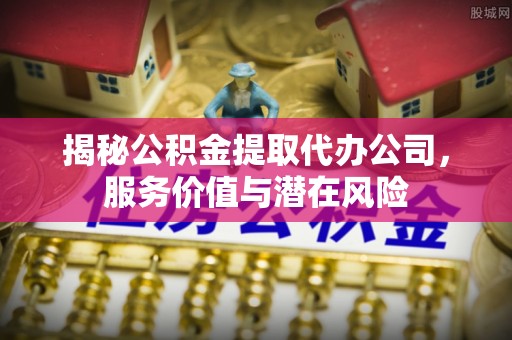 泗县揭秘公积金提取代办公司，服务价值与潜在风险