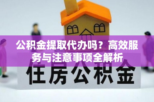 泗县公积金提取代办吗？高效服务与注意事项全解析