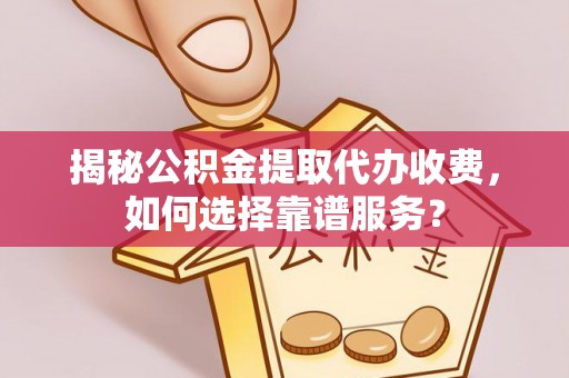 泗县揭秘公积金提取代办收费，如何选择靠谱服务？