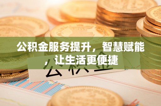 泗县公积金服务提升，智慧赋能，让生活更便捷