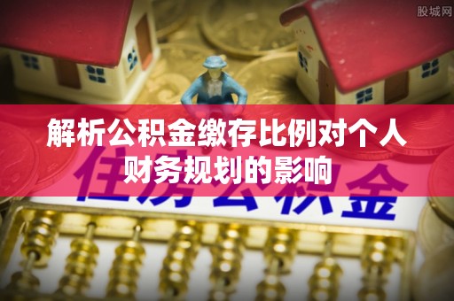 泗县解析公积金缴存比例对个人财务规划的影响