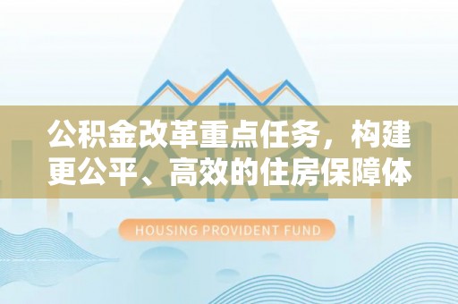 泗县公积金改革重点任务，构建更公平、高效的住房保障体系