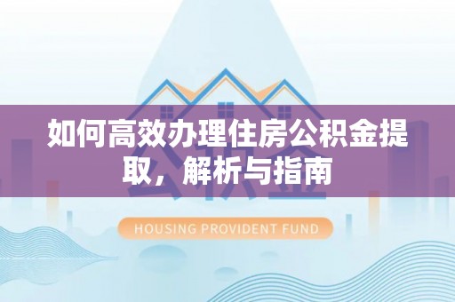泗县如何高效办理住房公积金提取，解析与指南