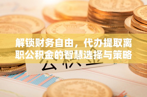 泗县解锁财务自由，代办提取离职公积金的智慧选择与策略
