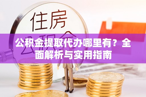泗县公积金提取代办哪里有？全面解析与实用指南