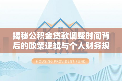 泗县揭秘公积金贷款调整时间背后的政策逻辑与个人财务规划