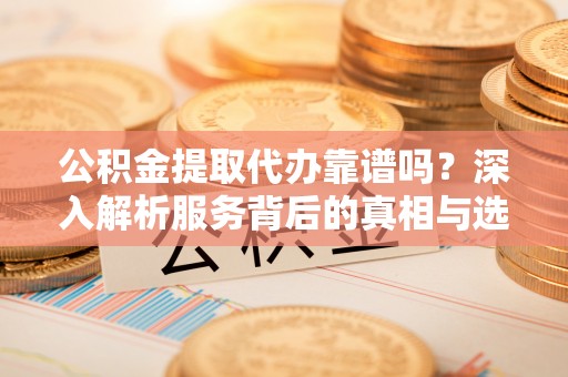 泗县公积金提取代办靠谱吗？深入解析服务背后的真相与选择指南