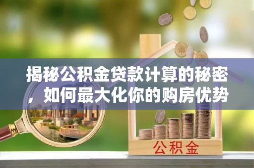 泗县揭秘公积金贷款计算的秘密，如何最大化你的购房优势