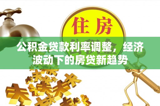 泗县公积金贷款利率调整，经济波动下的房贷新趋势