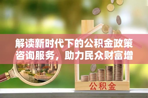 泗县解读新时代下的公积金政策咨询服务，助力民众财富增值与安居梦想