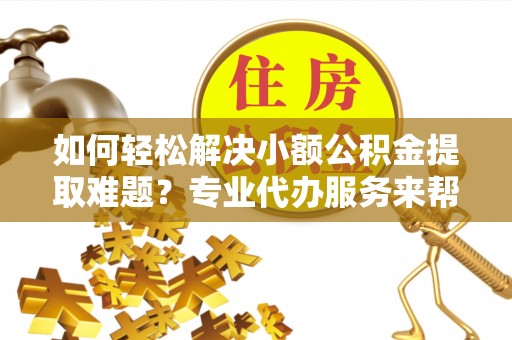 泗县如何轻松解决小额公积金提取难题？专业代办服务来帮忙