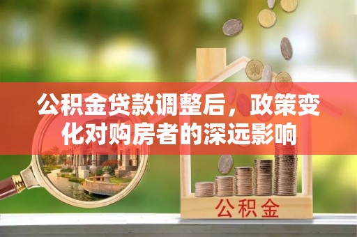 泗县公积金贷款调整后，政策变化对购房者的深远影响