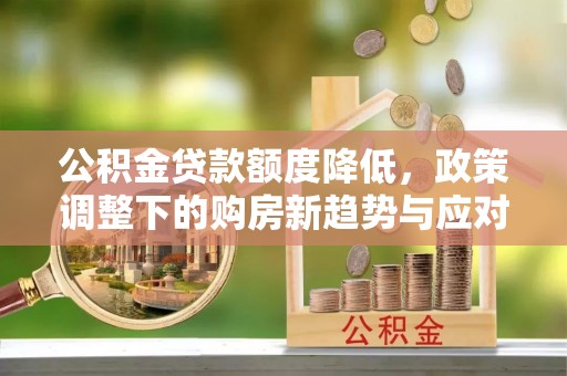 泗县公积金贷款额度降低，政策调整下的购房新趋势与应对策略