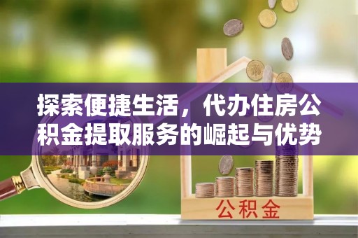 泗县探索便捷生活，代办住房公积金提取服务的崛起与优势