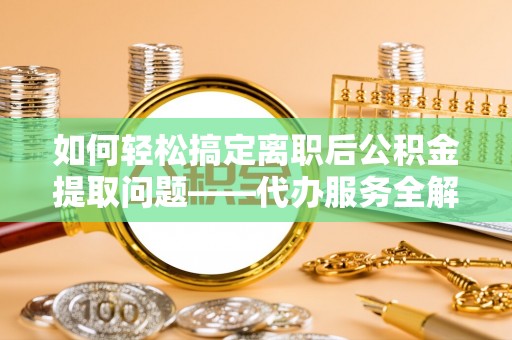 泗县如何轻松搞定离职后公积金提取问题——代办服务全解析