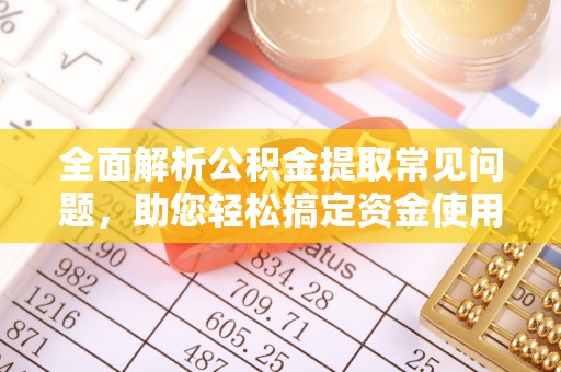 泗县全面解析公积金提取常见问题，助您轻松搞定资金使用