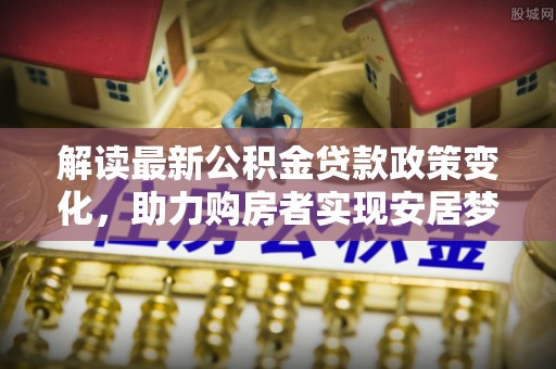 泗县解读最新公积金贷款政策变化，助力购房者实现安居梦想