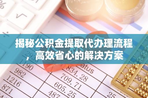 泗县揭秘公积金提取代办理流程，高效省心的解决方案