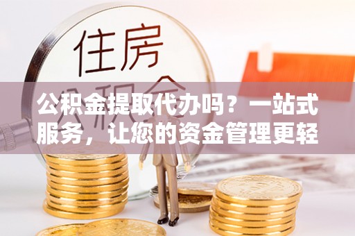 泗县公积金提取代办吗？一站式服务，让您的资金管理更轻松