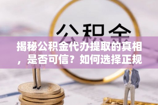 泗县揭秘公积金代办提取的真相，是否可信？如何选择正规服务？