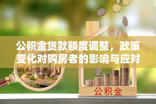 泗县公积金贷款额度调整，政策变化对购房者的影响与应对策略