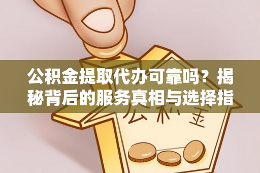 泗县公积金提取代办可靠吗？揭秘背后的服务真相与选择指南