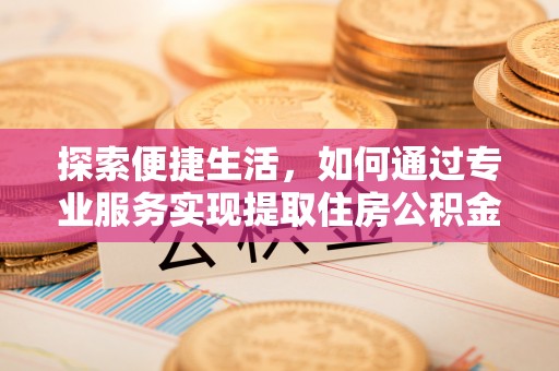 泗县探索便捷生活，如何通过专业服务实现提取住房公积金代办