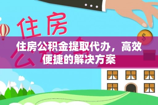泗县住房公积金提取代办，高效便捷的解决方案
