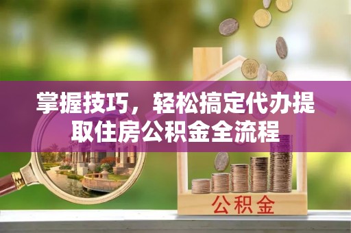 泗县掌握技巧，轻松搞定代办提取住房公积金全流程