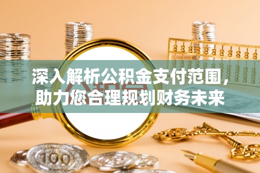泗县深入解析公积金支付范围，助力您合理规划财务未来