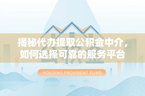 泗县揭秘代办提取公积金中介，如何选择可靠的服务平台