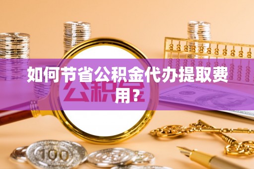 泗县如何节省公积金代办提取费用？