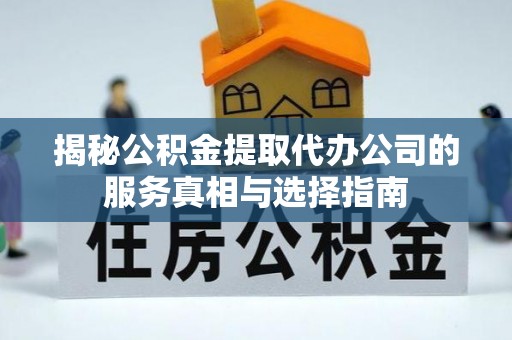 泗县揭秘公积金提取代办公司的服务真相与选择指南