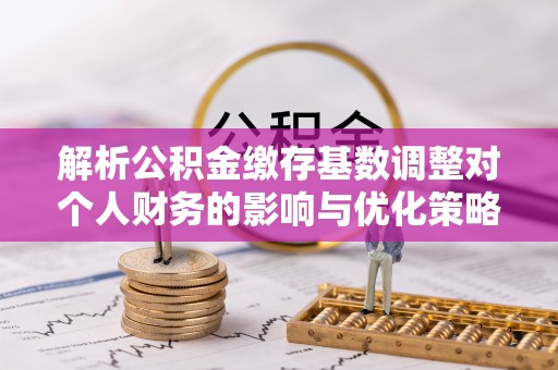 泗县解析公积金缴存基数调整对个人财务的影响与优化策略
