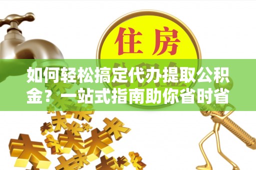 泗县如何轻松搞定代办提取公积金？一站式指南助你省时省心