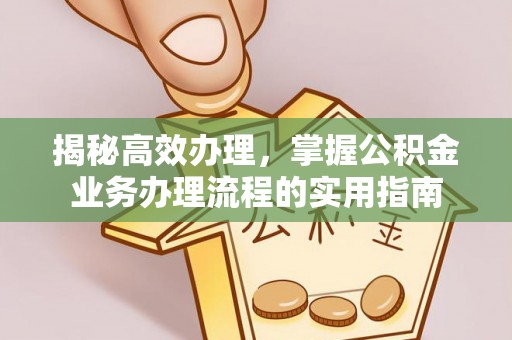 泗县揭秘高效办理，掌握公积金业务办理流程的实用指南