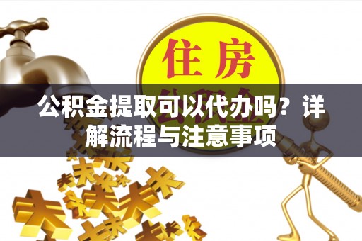 泗县公积金提取可以代办吗？详解流程与注意事项