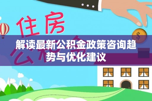 泗县解读最新公积金政策咨询趋势与优化建议