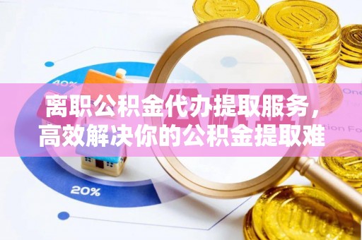 泗县离职公积金代办提取服务，高效解决你的公积金提取难题