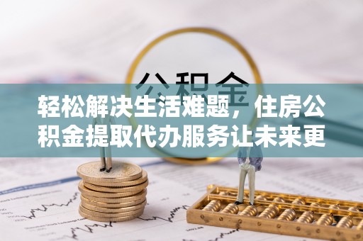 泗县轻松解决生活难题，住房公积金提取代办服务让未来更安心