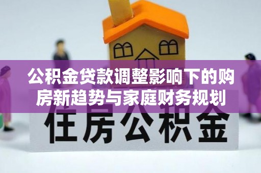 泗县公积金贷款调整影响下的购房新趋势与家庭财务规划