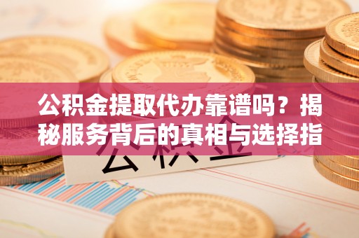 泗县公积金提取代办靠谱吗？揭秘服务背后的真相与选择指南