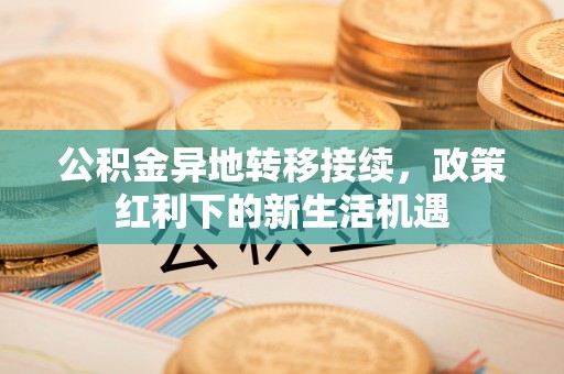 泗县公积金异地转移接续，政策红利下的新生活机遇