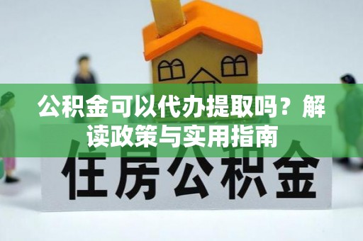 泗县公积金可以代办提取吗？解读政策与实用指南