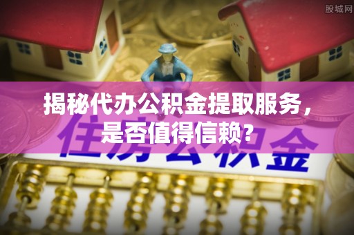 泗县揭秘代办公积金提取服务，是否值得信赖？