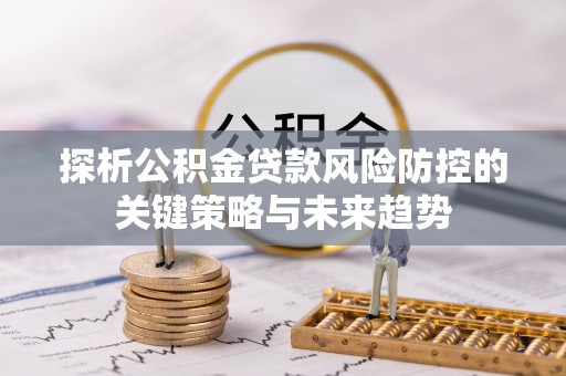 泗县探析公积金贷款风险防控的关键策略与未来趋势