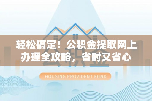 泗县轻松搞定！公积金提取网上办理全攻略，省时又省心