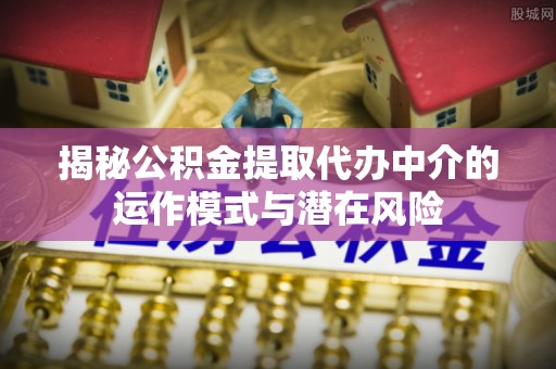 泗县揭秘公积金提取代办中介的运作模式与潜在风险