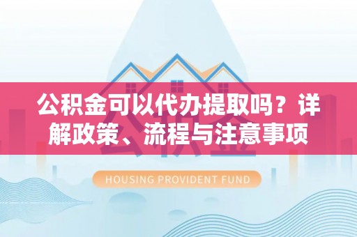 泗县公积金可以代办提取吗？详解政策、流程与注意事项