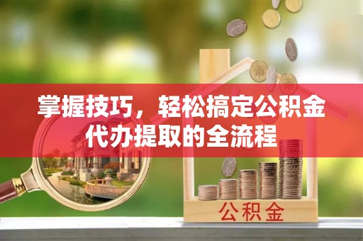 泗县掌握技巧，轻松搞定公积金代办提取的全流程